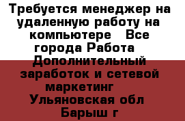 Требуется менеджер на удаленную работу на компьютере - Все города Работа » Дополнительный заработок и сетевой маркетинг   . Ульяновская обл.,Барыш г.